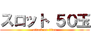 スロット ５０玉 (attack on titan)