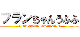 フランちゃんうふふ (uhuhuhuhuhuhuhuhuhuhuhuhu)
