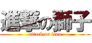 進撃の獅子 (attack on lion)