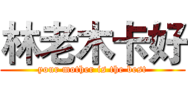 林老木卡好 (your mother is the best)