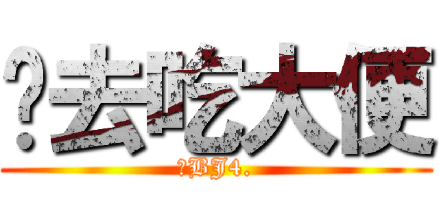 你去吃大便 (哼BJ4.)