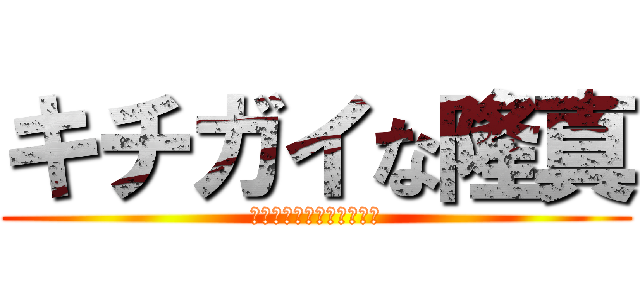キチガイな隆真 (キチガイはすぐそばにいる)