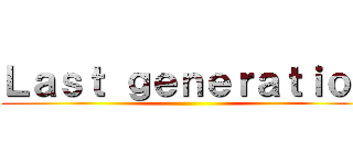 Ｌａｓｔ ｇｅｎｅｒａｔｉｏｎ ()