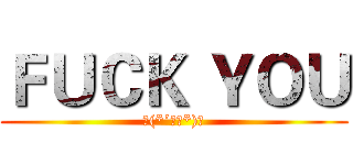 ＦＵＣＫ ＹＯＵ (ヾ(*´∀｀*)ﾉ)