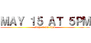 ＭＡＹ １５ ＡＴ ５ＰＭ (MAY 15 AT 5PM)