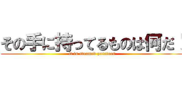その手に持ってるものは何だ！ (it is steamed potatoes)