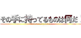 その手に持ってるものは何だ！ (it is steamed potatoes)