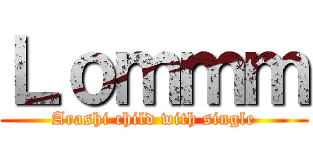 Ｌｏｍｍｍ (Arashi child with single)