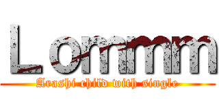 Ｌｏｍｍｍ (Arashi child with single)