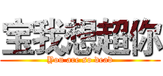 宝我想超你 (You are so dead)