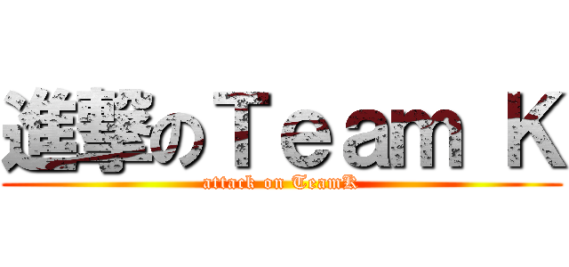 進撃のＴｅａｍ Ｋ (attack on TeamK)