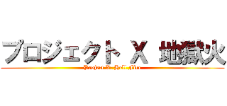 プロジェクト Ｘ 地獄火 (Project X: Hell Fire)