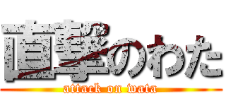 直撃のわた (attack on wata)