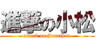 進撃の小松 (attack on Jonathan)