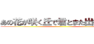 あの花が咲く丘で君とまた出会えたら ()