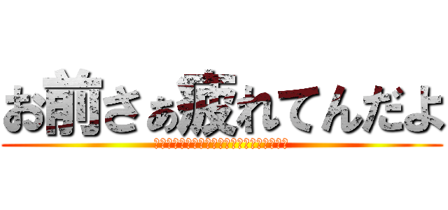 お前さぁ疲れてんだよ (俺が鎧の巨人でこいつが超大型巨人ってやつだ)