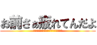 お前さぁ疲れてんだよ (俺が鎧の巨人でこいつが超大型巨人ってやつだ)
