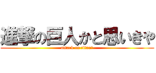 進撃の巨人かと思いきや (attack on titan?)