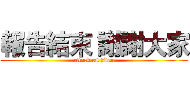 報告結束 謝謝大家 (attack on titan)