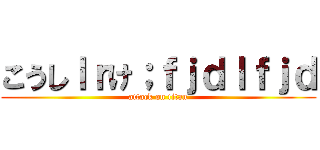 こうしｌｒけ；ｆｊｄｌｆｊｄ (attack on titan)