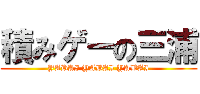 積みゲーの三浦 (YABAI YABAI YABAI)