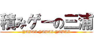 積みゲーの三浦 (YABAI YABAI YABAI)