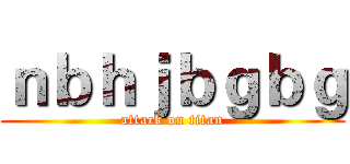 ｎｂｈｊｂｇｂｇ (attack on titan)