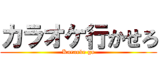 カラオケ行かせろ (Karaoke go)