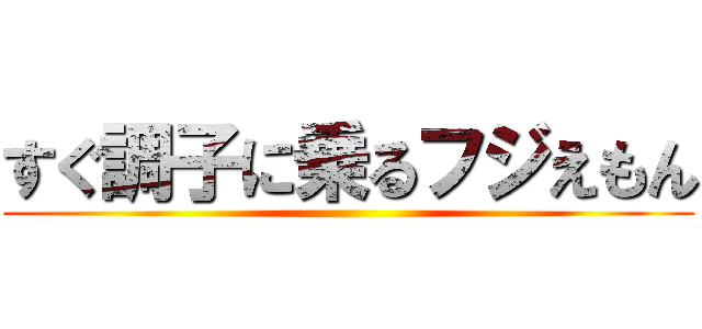 すぐ調子に乗るフジえもん ()