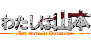 わたしは山本 (Mmy name is Hamamoto)