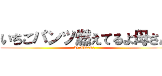 いちごパンツ燃えてるよ母さん (by gintama)