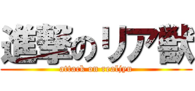 進撃のリア獣 (attack on realjyu)