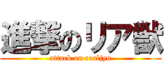 進撃のリア獣 (attack on realjyu)