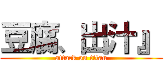 豆腐、出汁』 (attack on titan)