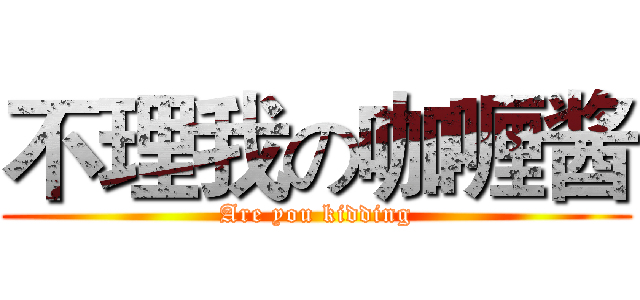 不理我の咖喱酱 (Are you kidding)