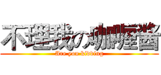 不理我の咖喱酱 (Are you kidding)