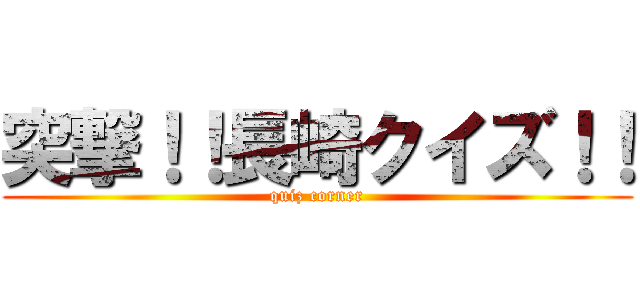 突撃！！長崎クイズ！！ (quiz corner)