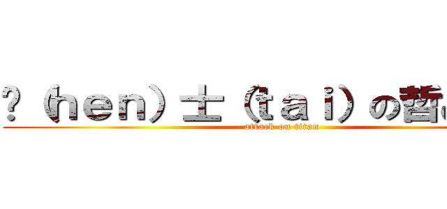 绅（ｈｅｎ）士（ｔａｉ）の哲♂学物 (attack on titan)