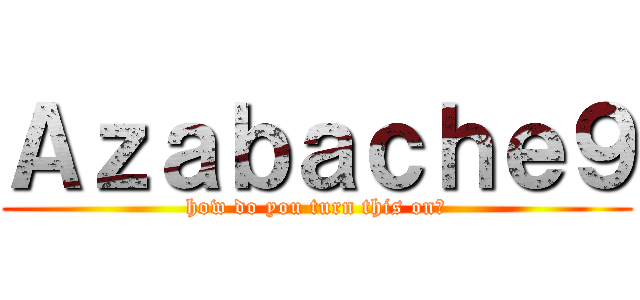 Ａｚａｂａｃｈｅ９ (how do you turn this on?)