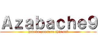Ａｚａｂａｃｈｅ９ (how do you turn this on?)