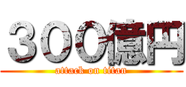 ３００億円 (attack on titan)