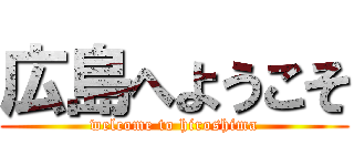 広島へようこそ (welcome to hiroshima)