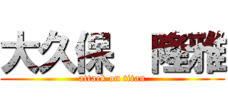 大久保  隆雅 (attack on titan)