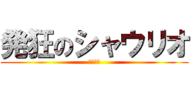 発狂のシャウリオ (マジキチ)