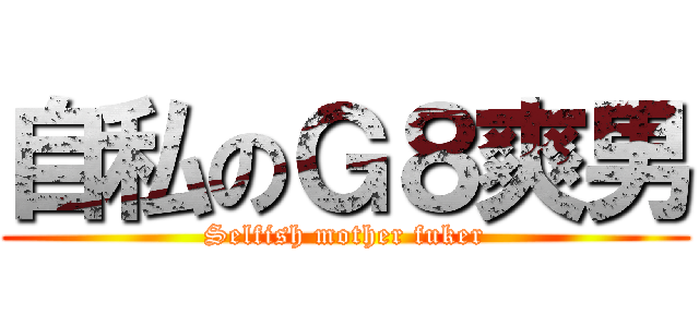 自私のＧ８爽男 (Selfish mother fuker)