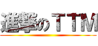 進撃のＴＴＭ ()