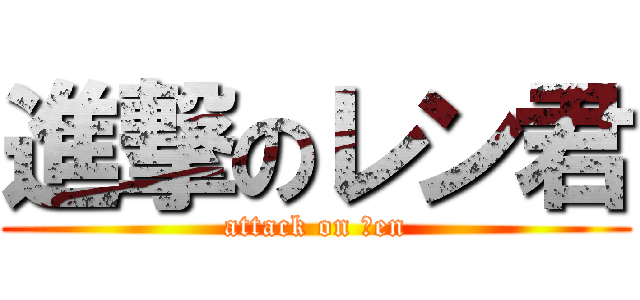 進撃のレン君 (attack on ｒen)