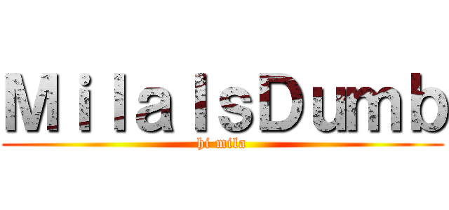ＭｉｌａＩｓＤｕｍｂ (hi mila)