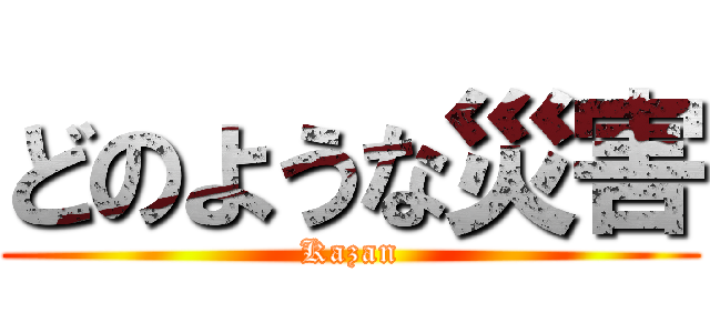 どのような災害 (Kazan)