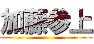 加藤参上 ()